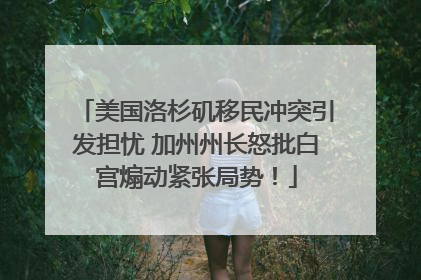 美国洛杉矶移民冲突引发担忧 加州州长怒批白宫煽动紧张局势！